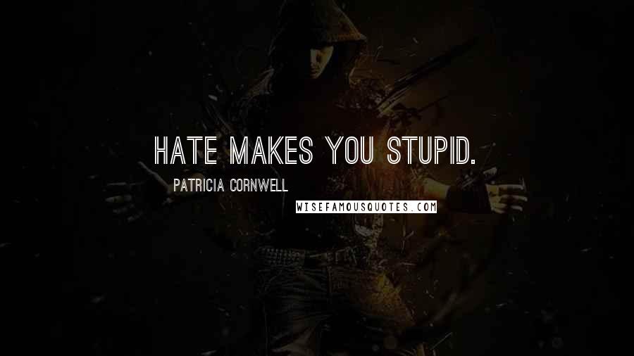 Patricia Cornwell Quotes: Hate makes you stupid.