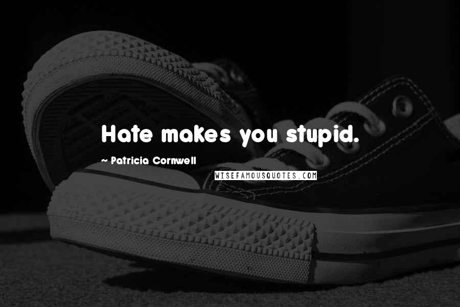 Patricia Cornwell Quotes: Hate makes you stupid.
