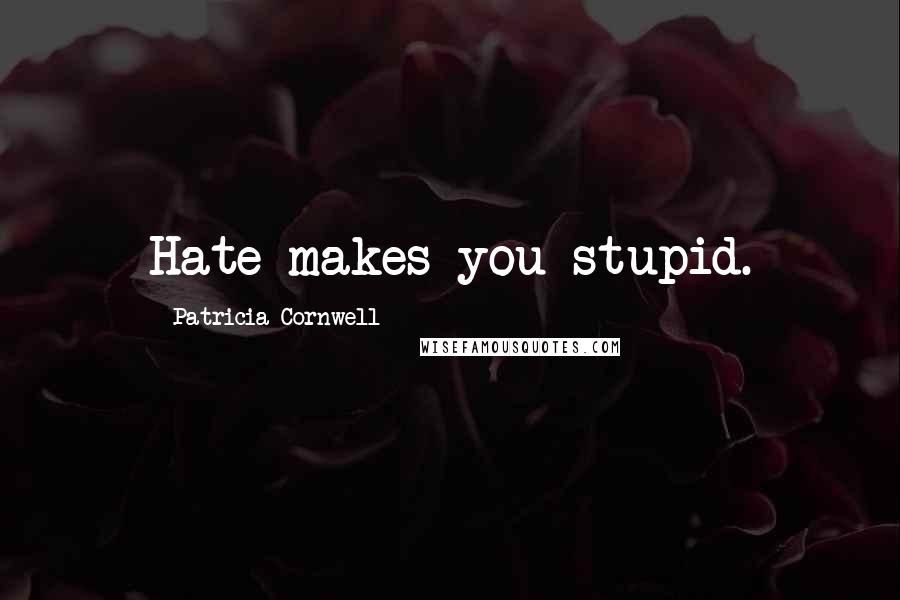 Patricia Cornwell Quotes: Hate makes you stupid.