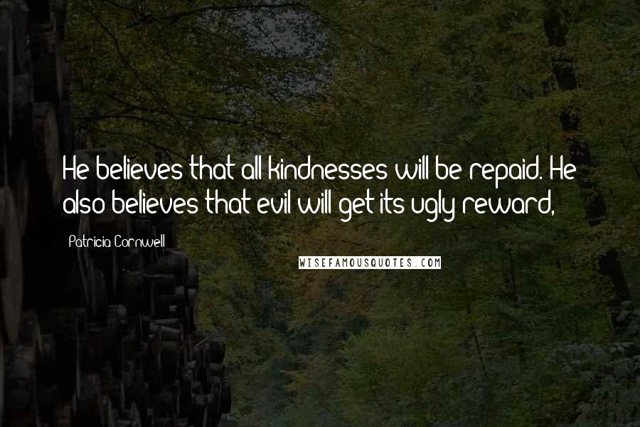 Patricia Cornwell Quotes: He believes that all kindnesses will be repaid. He also believes that evil will get its ugly reward,