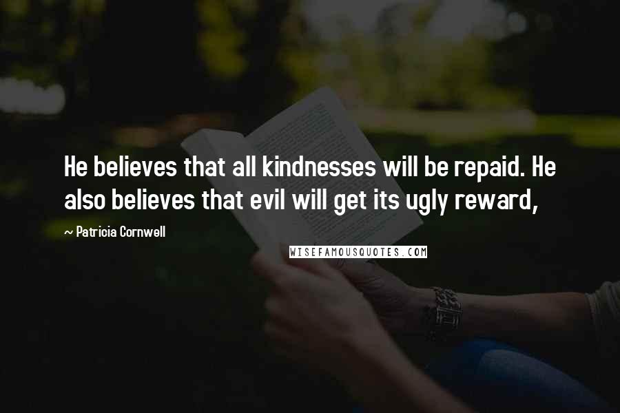 Patricia Cornwell Quotes: He believes that all kindnesses will be repaid. He also believes that evil will get its ugly reward,