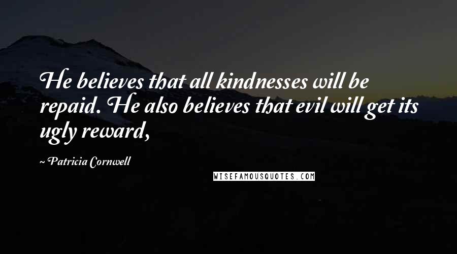 Patricia Cornwell Quotes: He believes that all kindnesses will be repaid. He also believes that evil will get its ugly reward,