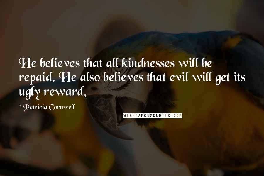 Patricia Cornwell Quotes: He believes that all kindnesses will be repaid. He also believes that evil will get its ugly reward,