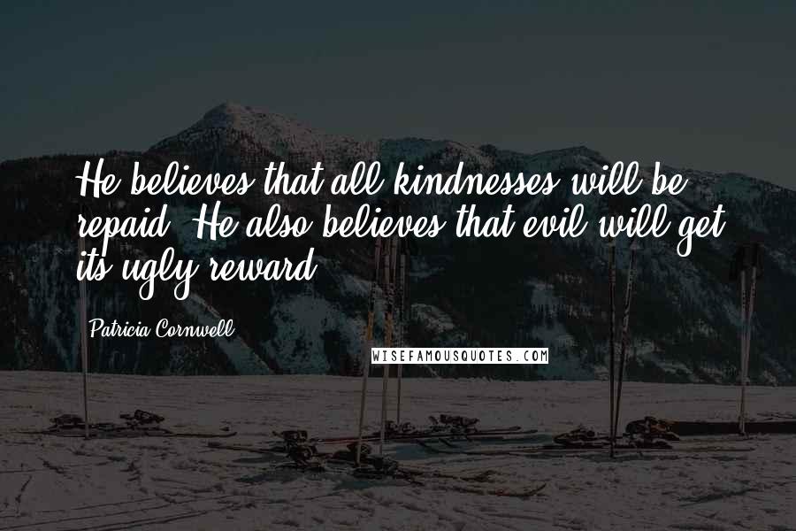 Patricia Cornwell Quotes: He believes that all kindnesses will be repaid. He also believes that evil will get its ugly reward,