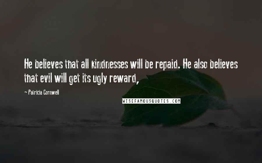 Patricia Cornwell Quotes: He believes that all kindnesses will be repaid. He also believes that evil will get its ugly reward,