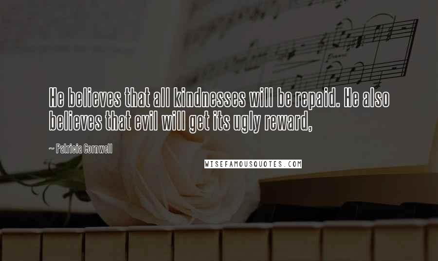 Patricia Cornwell Quotes: He believes that all kindnesses will be repaid. He also believes that evil will get its ugly reward,