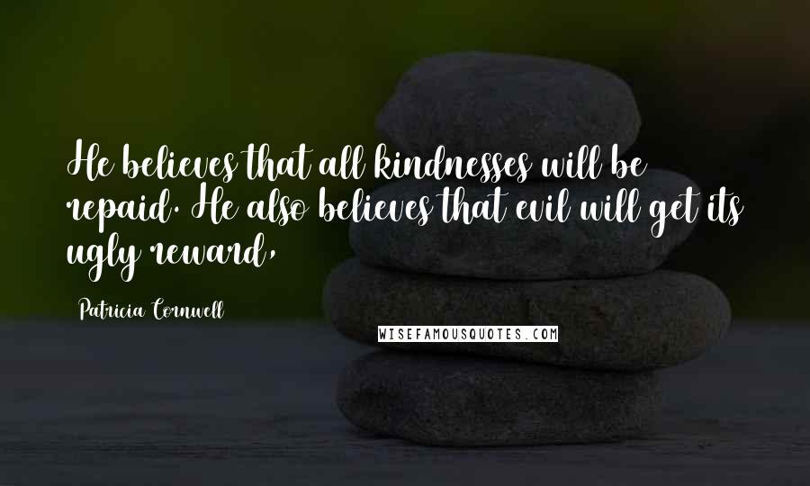 Patricia Cornwell Quotes: He believes that all kindnesses will be repaid. He also believes that evil will get its ugly reward,