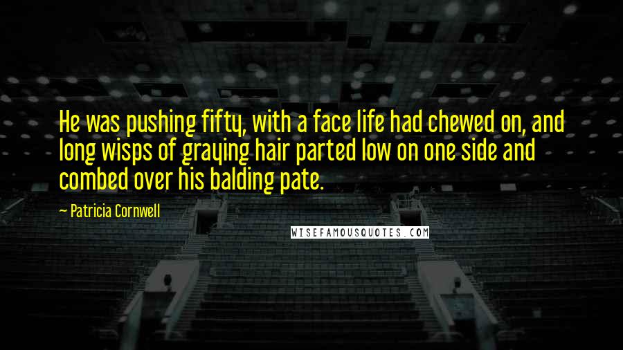 Patricia Cornwell Quotes: He was pushing fifty, with a face life had chewed on, and long wisps of graying hair parted low on one side and combed over his balding pate.