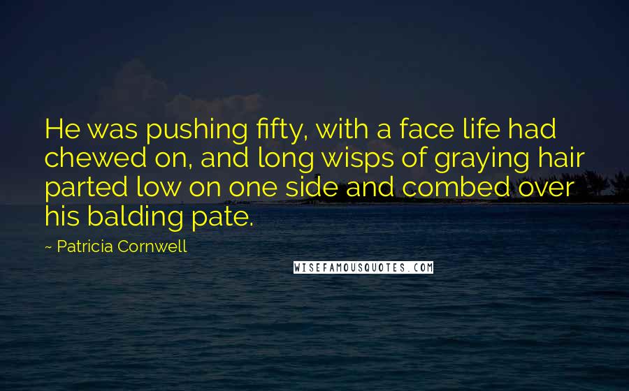 Patricia Cornwell Quotes: He was pushing fifty, with a face life had chewed on, and long wisps of graying hair parted low on one side and combed over his balding pate.