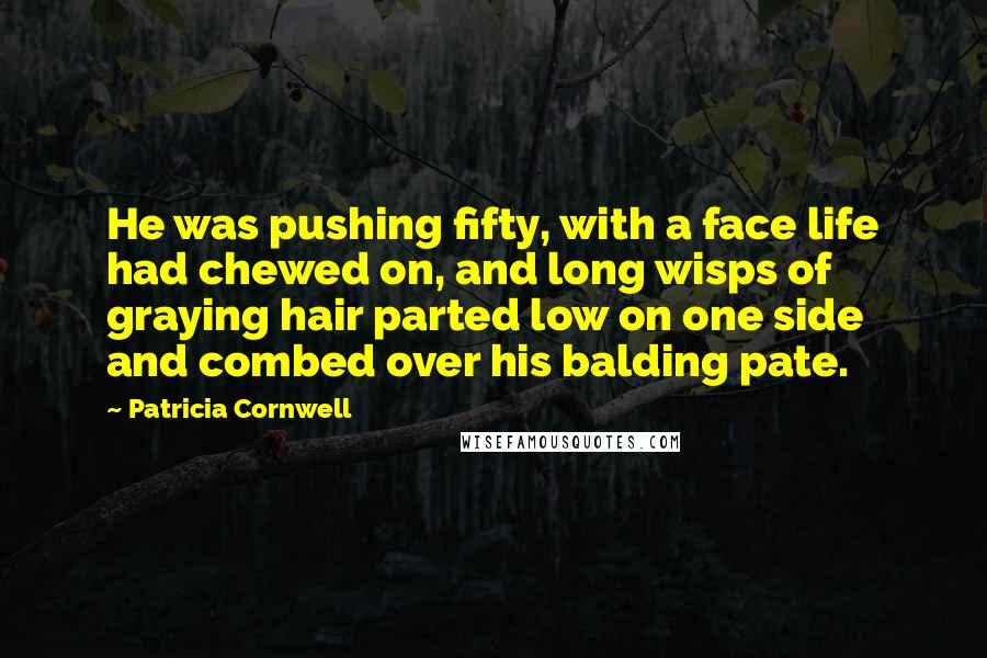 Patricia Cornwell Quotes: He was pushing fifty, with a face life had chewed on, and long wisps of graying hair parted low on one side and combed over his balding pate.