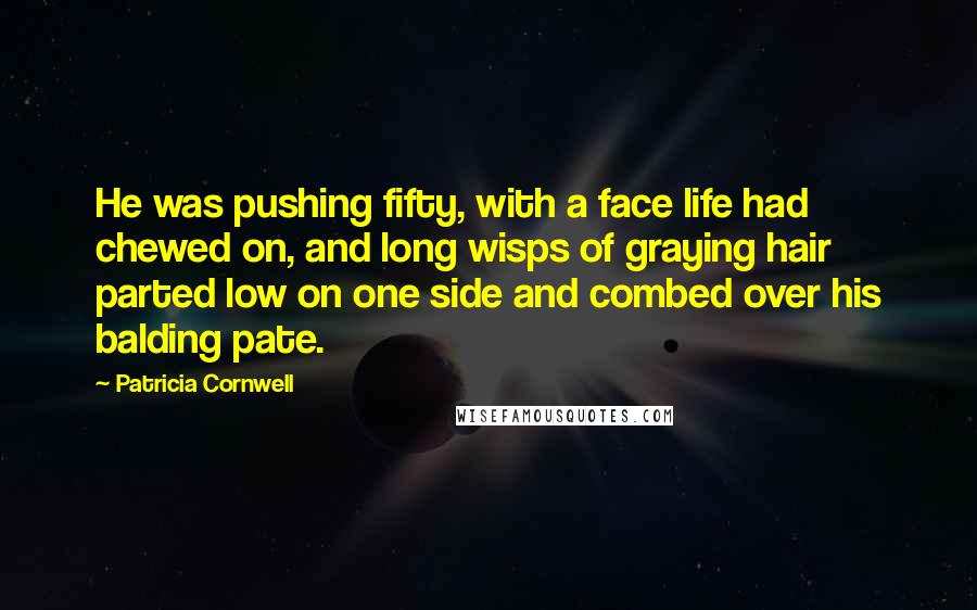 Patricia Cornwell Quotes: He was pushing fifty, with a face life had chewed on, and long wisps of graying hair parted low on one side and combed over his balding pate.