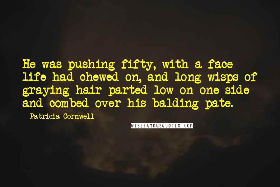 Patricia Cornwell Quotes: He was pushing fifty, with a face life had chewed on, and long wisps of graying hair parted low on one side and combed over his balding pate.