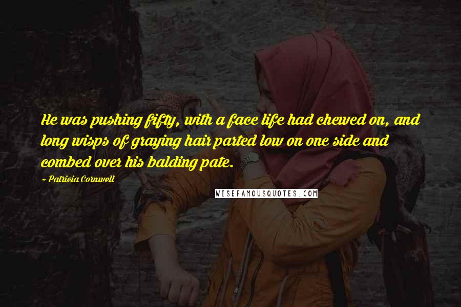 Patricia Cornwell Quotes: He was pushing fifty, with a face life had chewed on, and long wisps of graying hair parted low on one side and combed over his balding pate.