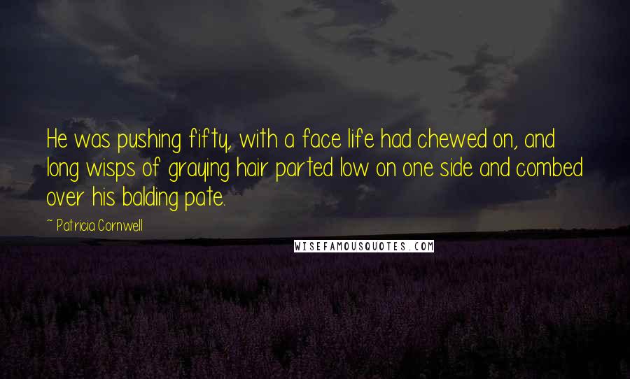 Patricia Cornwell Quotes: He was pushing fifty, with a face life had chewed on, and long wisps of graying hair parted low on one side and combed over his balding pate.