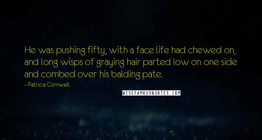Patricia Cornwell Quotes: He was pushing fifty, with a face life had chewed on, and long wisps of graying hair parted low on one side and combed over his balding pate.