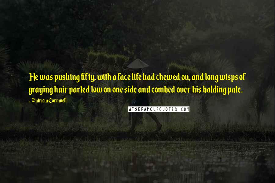 Patricia Cornwell Quotes: He was pushing fifty, with a face life had chewed on, and long wisps of graying hair parted low on one side and combed over his balding pate.