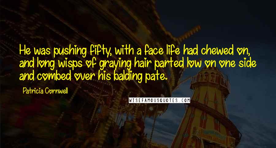 Patricia Cornwell Quotes: He was pushing fifty, with a face life had chewed on, and long wisps of graying hair parted low on one side and combed over his balding pate.