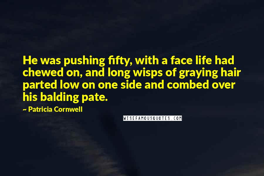 Patricia Cornwell Quotes: He was pushing fifty, with a face life had chewed on, and long wisps of graying hair parted low on one side and combed over his balding pate.