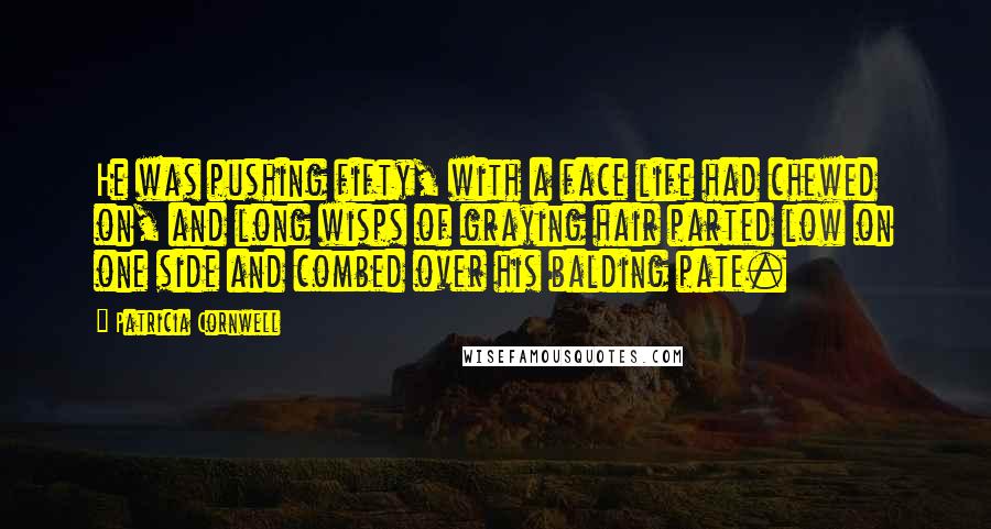 Patricia Cornwell Quotes: He was pushing fifty, with a face life had chewed on, and long wisps of graying hair parted low on one side and combed over his balding pate.