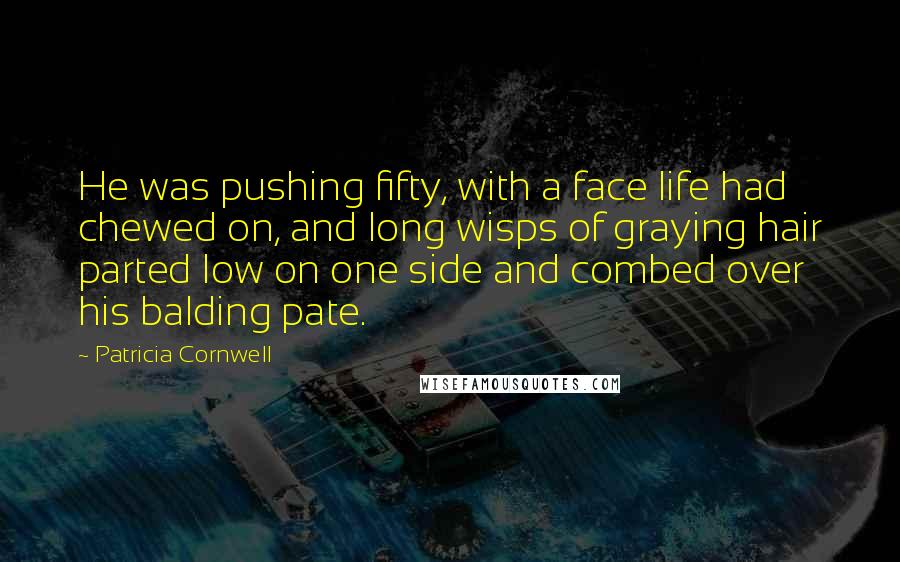 Patricia Cornwell Quotes: He was pushing fifty, with a face life had chewed on, and long wisps of graying hair parted low on one side and combed over his balding pate.