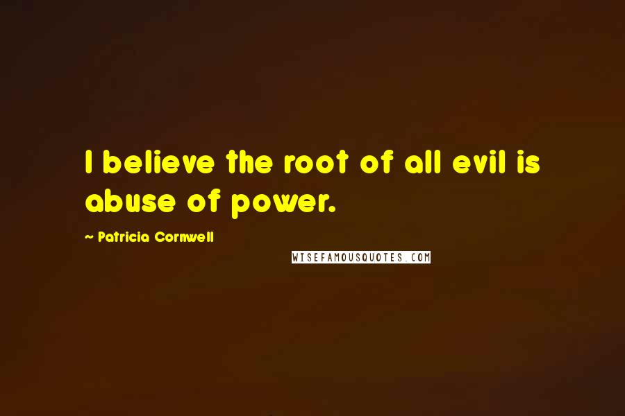 Patricia Cornwell Quotes: I believe the root of all evil is abuse of power.