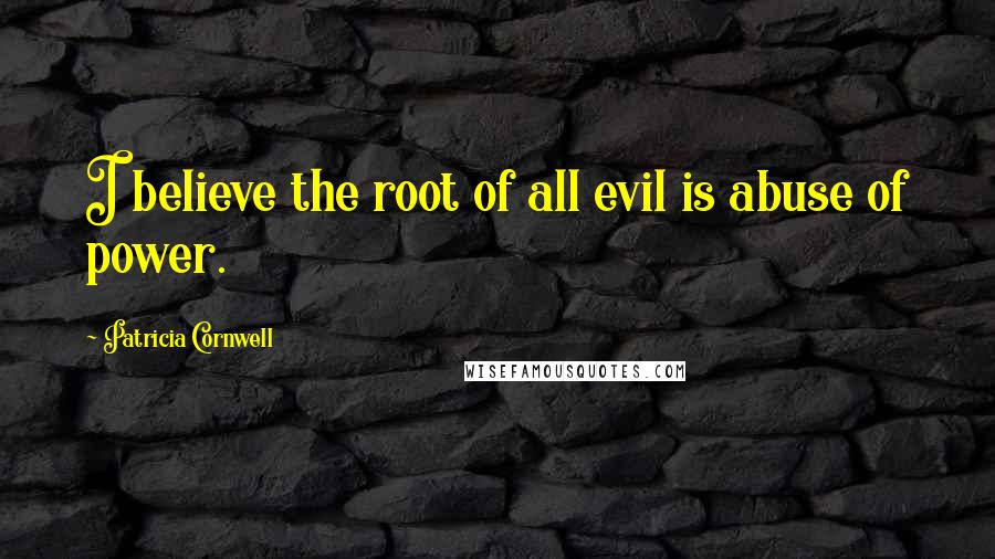 Patricia Cornwell Quotes: I believe the root of all evil is abuse of power.