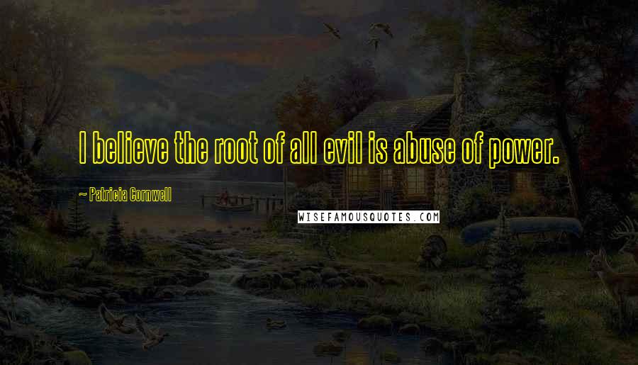 Patricia Cornwell Quotes: I believe the root of all evil is abuse of power.