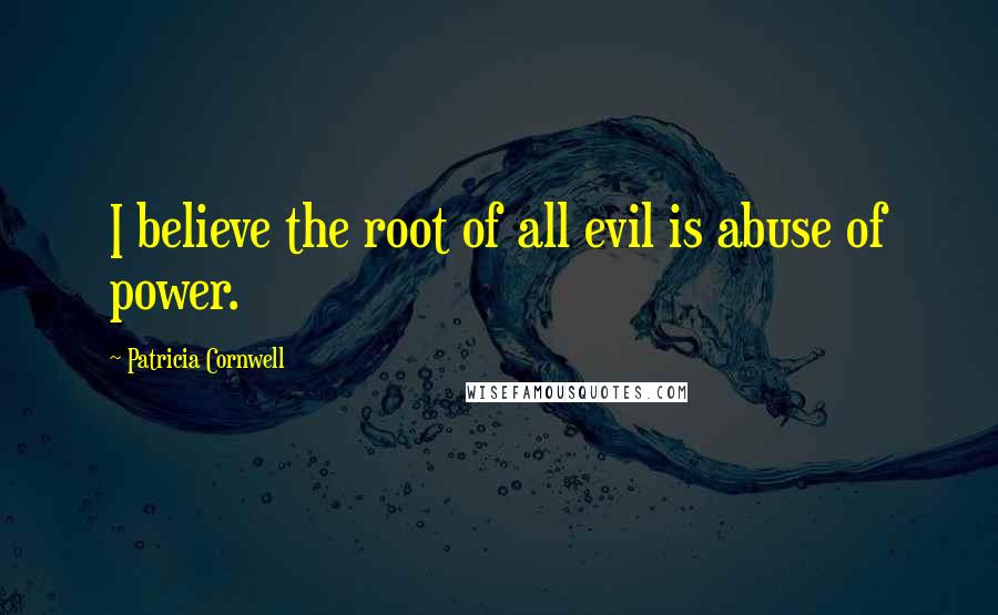 Patricia Cornwell Quotes: I believe the root of all evil is abuse of power.