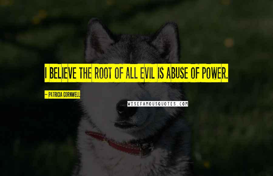 Patricia Cornwell Quotes: I believe the root of all evil is abuse of power.