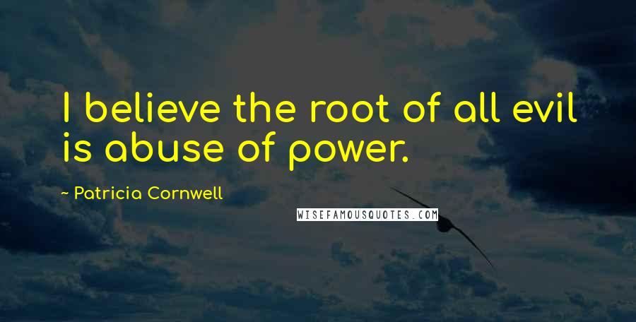 Patricia Cornwell Quotes: I believe the root of all evil is abuse of power.