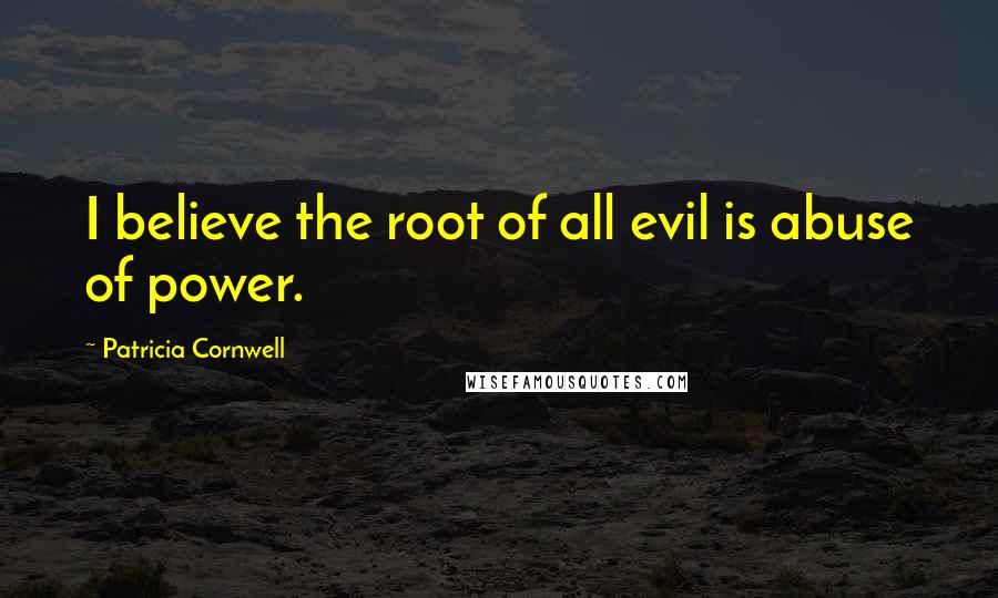 Patricia Cornwell Quotes: I believe the root of all evil is abuse of power.