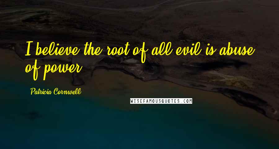 Patricia Cornwell Quotes: I believe the root of all evil is abuse of power.