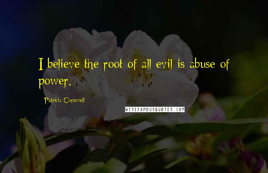 Patricia Cornwell Quotes: I believe the root of all evil is abuse of power.