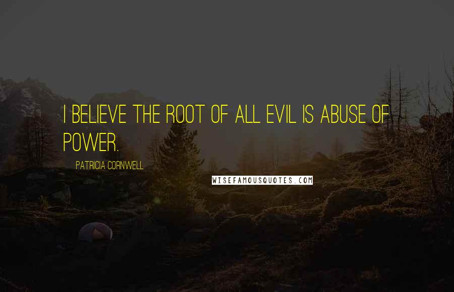 Patricia Cornwell Quotes: I believe the root of all evil is abuse of power.