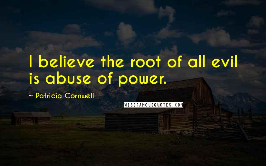 Patricia Cornwell Quotes: I believe the root of all evil is abuse of power.