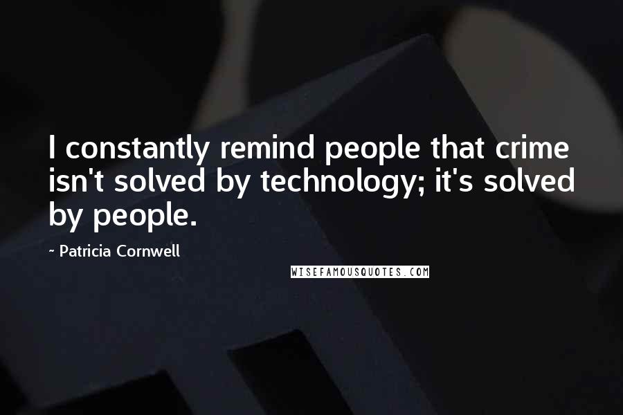 Patricia Cornwell Quotes: I constantly remind people that crime isn't solved by technology; it's solved by people.