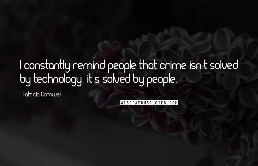 Patricia Cornwell Quotes: I constantly remind people that crime isn't solved by technology; it's solved by people.