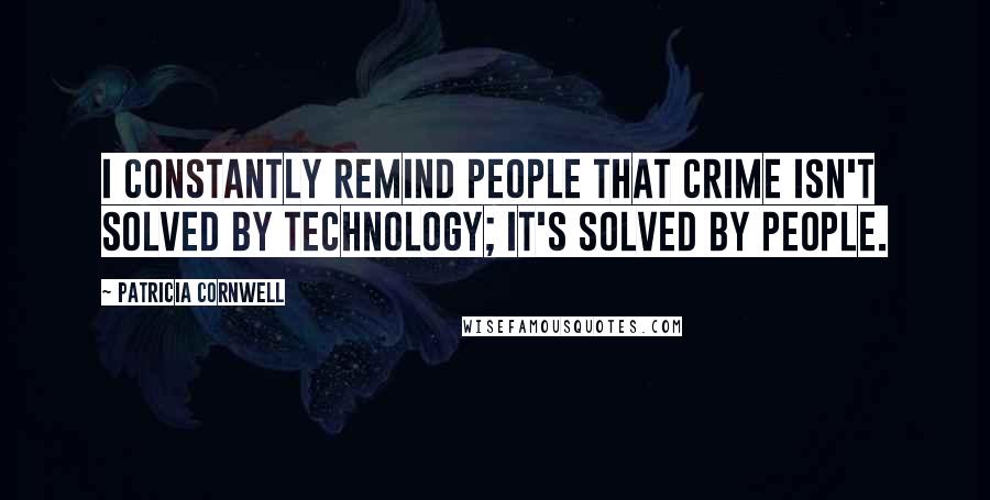 Patricia Cornwell Quotes: I constantly remind people that crime isn't solved by technology; it's solved by people.