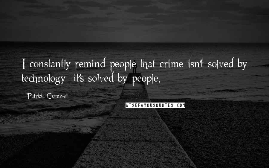 Patricia Cornwell Quotes: I constantly remind people that crime isn't solved by technology; it's solved by people.