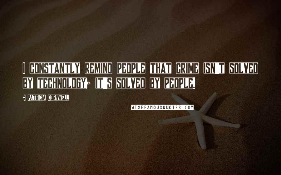 Patricia Cornwell Quotes: I constantly remind people that crime isn't solved by technology; it's solved by people.