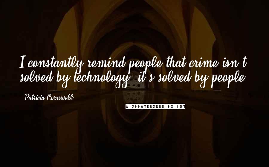 Patricia Cornwell Quotes: I constantly remind people that crime isn't solved by technology; it's solved by people.