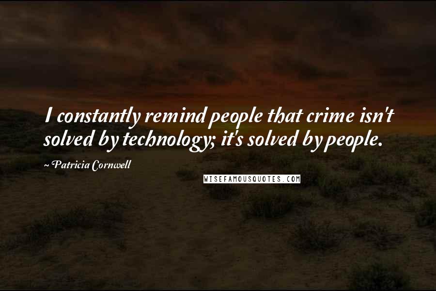 Patricia Cornwell Quotes: I constantly remind people that crime isn't solved by technology; it's solved by people.
