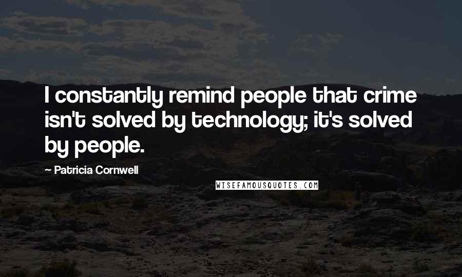 Patricia Cornwell Quotes: I constantly remind people that crime isn't solved by technology; it's solved by people.