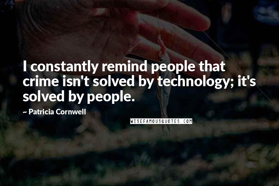 Patricia Cornwell Quotes: I constantly remind people that crime isn't solved by technology; it's solved by people.