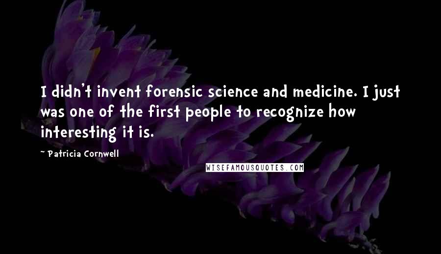 Patricia Cornwell Quotes: I didn't invent forensic science and medicine. I just was one of the first people to recognize how interesting it is.