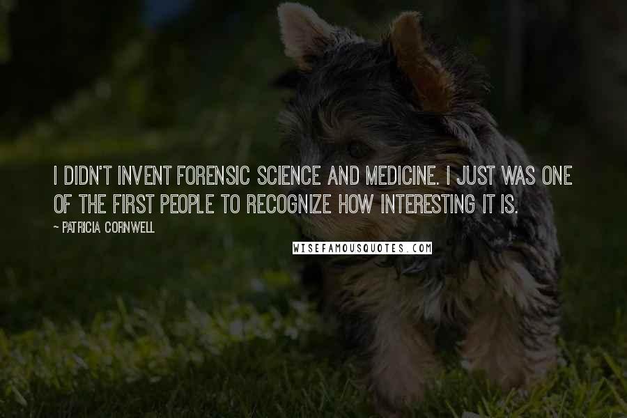 Patricia Cornwell Quotes: I didn't invent forensic science and medicine. I just was one of the first people to recognize how interesting it is.