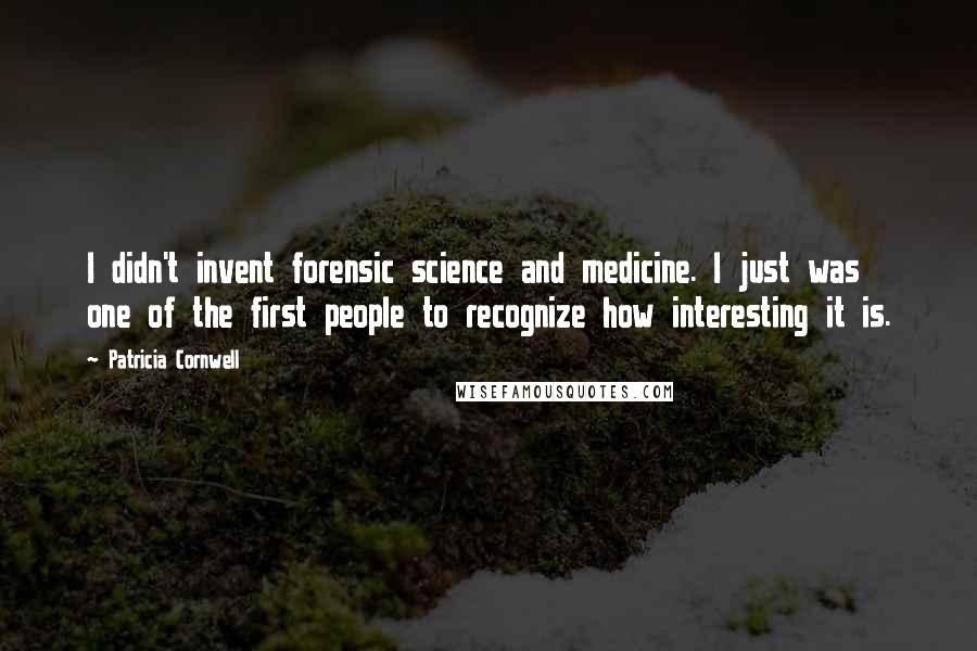 Patricia Cornwell Quotes: I didn't invent forensic science and medicine. I just was one of the first people to recognize how interesting it is.