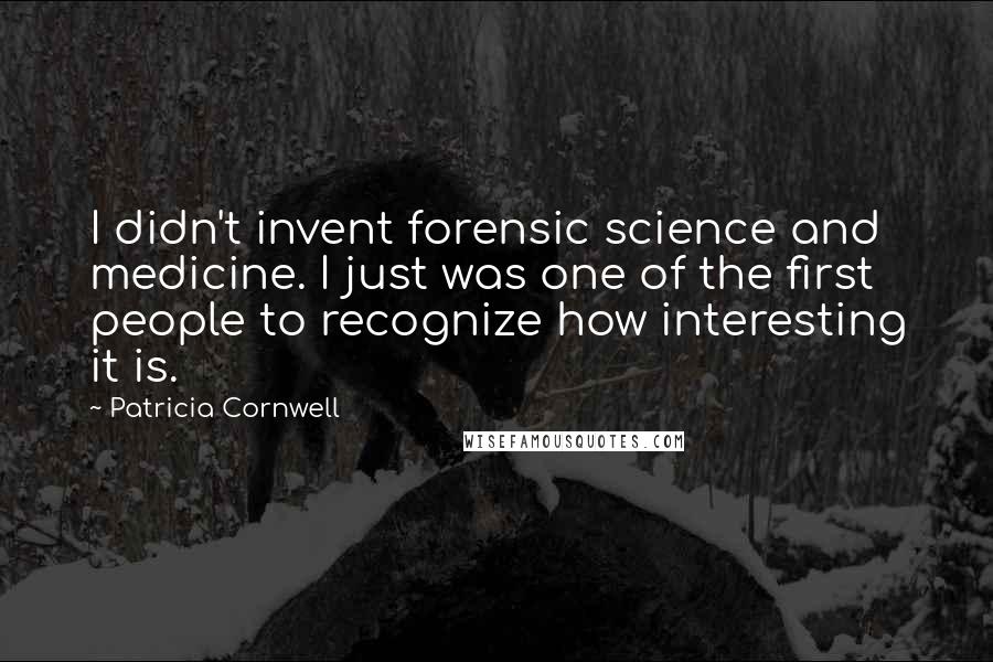 Patricia Cornwell Quotes: I didn't invent forensic science and medicine. I just was one of the first people to recognize how interesting it is.