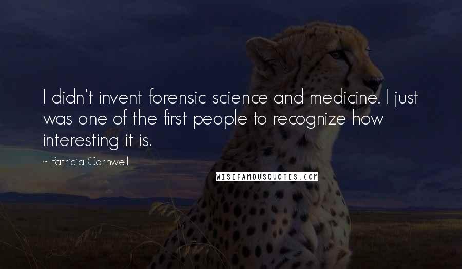 Patricia Cornwell Quotes: I didn't invent forensic science and medicine. I just was one of the first people to recognize how interesting it is.