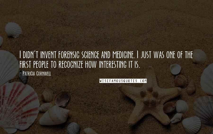 Patricia Cornwell Quotes: I didn't invent forensic science and medicine. I just was one of the first people to recognize how interesting it is.